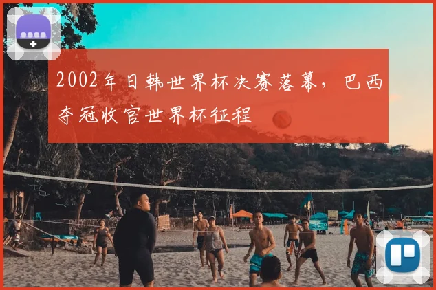 2002年日韩世界杯决赛落幕，巴西夺冠收官世界杯征程