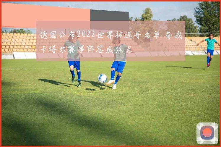 德国公布2022世界杯选手名单 备战卡塔尔赛事阵容成焦点