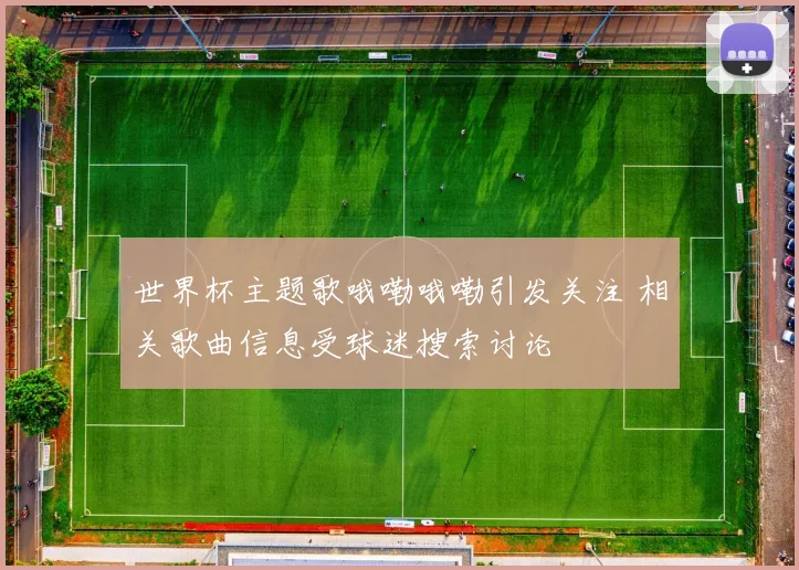 世界杯主题歌哦嘞哦嘞引发关注 相关歌曲信息受球迷搜索讨论