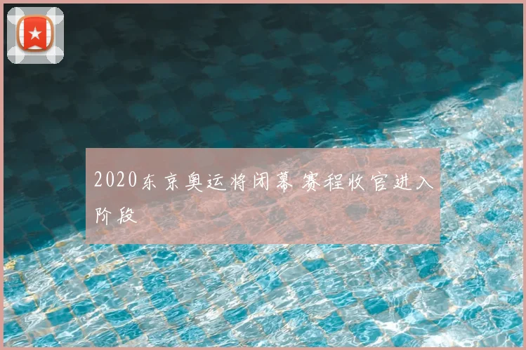 2020东京奥运将闭幕 赛程收官进入阶段