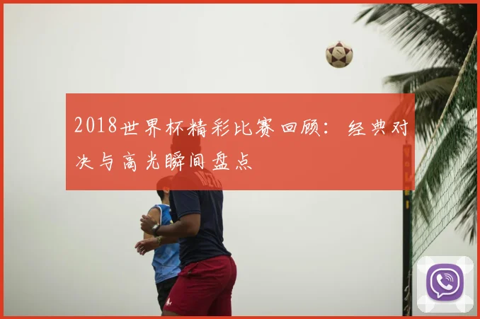 2018世界杯精彩比赛回顾：经典对决与高光瞬间盘点