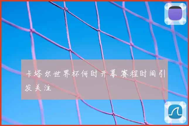 卡塔尔世界杯何时开幕 赛程时间引发关注