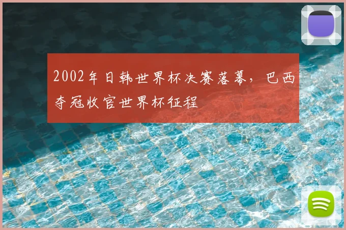 2002年日韩世界杯决赛落幕，巴西夺冠收官世界杯征程
