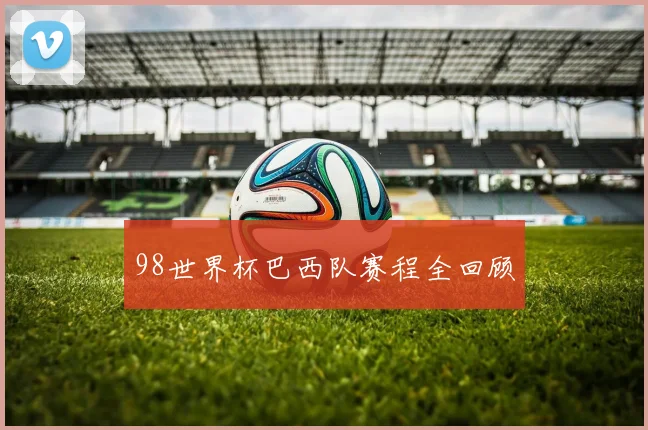98世界杯巴西队赛程全回顾