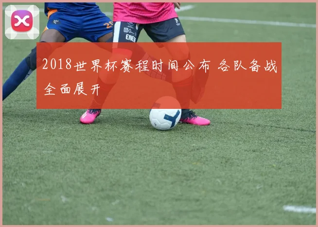 2018世界杯赛程时间公布 各队备战全面展开