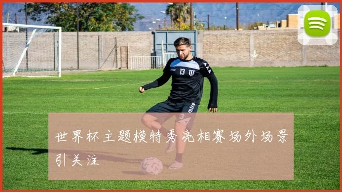 世界杯主题模特秀亮相赛场外场景引关注
