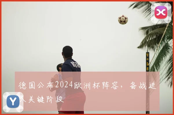 德国公布2024欧洲杯阵容，备战进入关键阶段