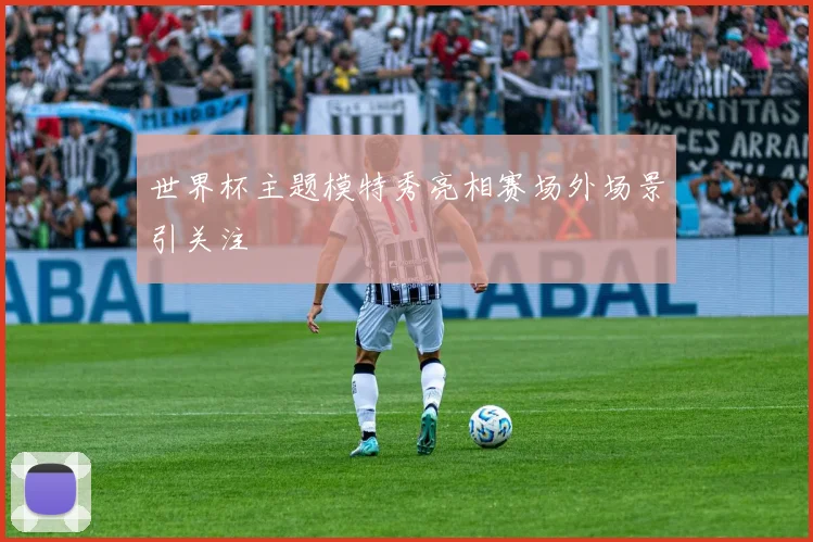 世界杯主题模特秀亮相赛场外场景引关注