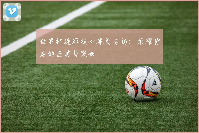 世界杯连冠核心球员专访：荣耀背后的坚持与突破