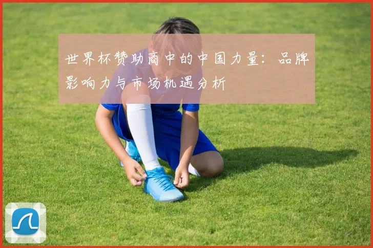 世界杯赞助商中的中国力量：品牌影响力与市场机遇分析