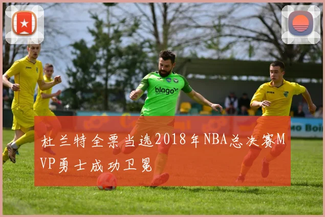 杜兰特全票当选2018年NBA总决赛MVP勇士成功卫冕
