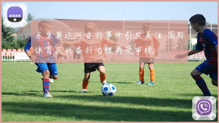 东京奥运兴奋剂事件引发关注 国际体育反兴奋剂治理再受审视