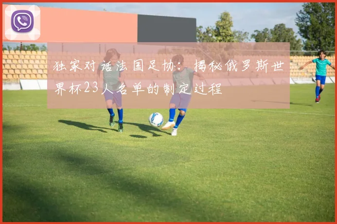 独家对话法国足协：揭秘俄罗斯世界杯23人名单的制定过程