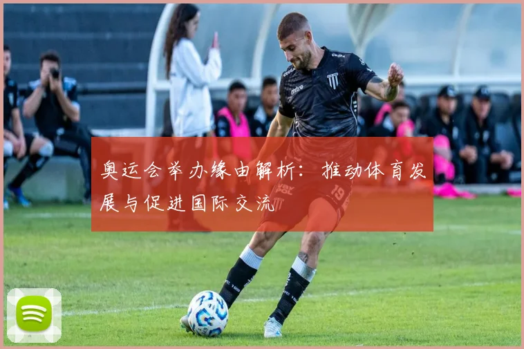 奥运会举办缘由解析：推动体育发展与促进国际交流