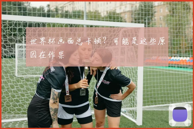 世界杯画面总卡顿？可能是这些原因在作祟