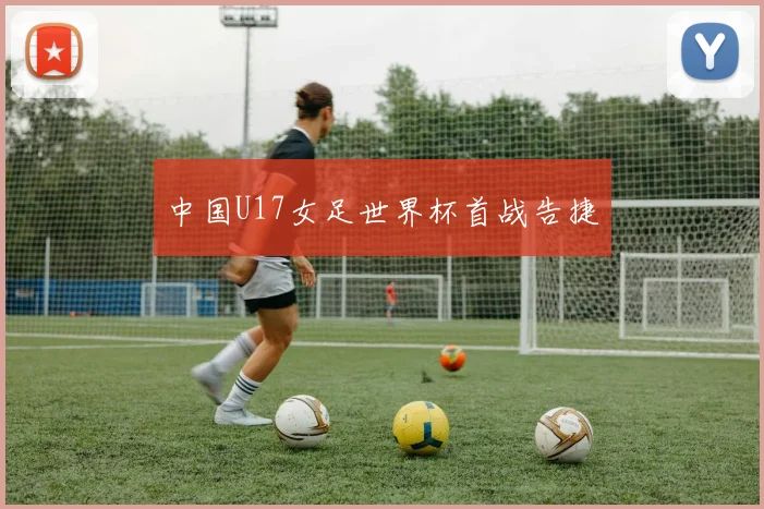 中国U17女足世界杯首战告捷