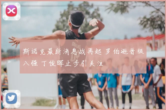 斯诺克最新消息战再起 罗伯逊晋级八强 丁俊晖止步引关注