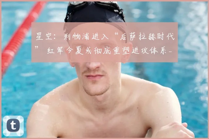 星空：利物浦进入“后萨拉赫时代” 红军今夏或彻底重塑进攻体系_赛季_迪奥曼德_锋线