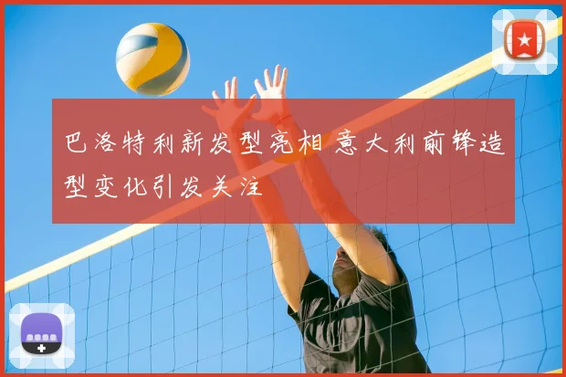 巴洛特利新发型亮相 意大利前锋造型变化引发关注
