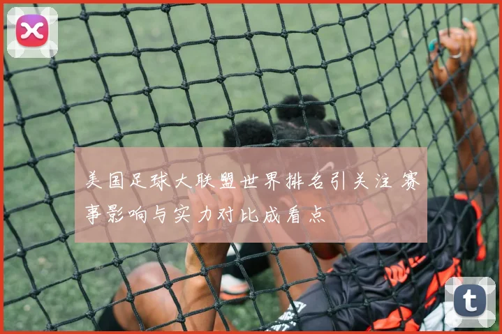 美国足球大联盟世界排名引关注 赛事影响与实力对比成看点